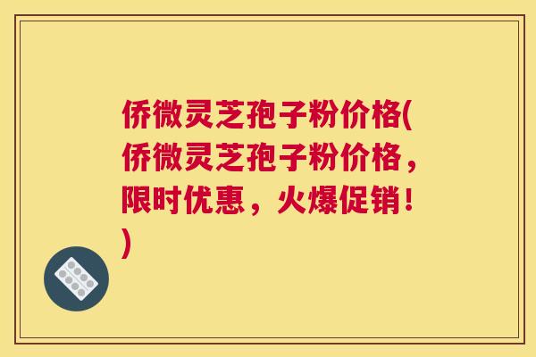 侨微灵芝孢子粉价格(侨微灵芝孢子粉价格，限时优惠，火爆促销！)