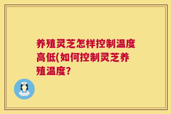 养殖灵芝怎样控制温度高低(如何控制灵芝养殖温度？