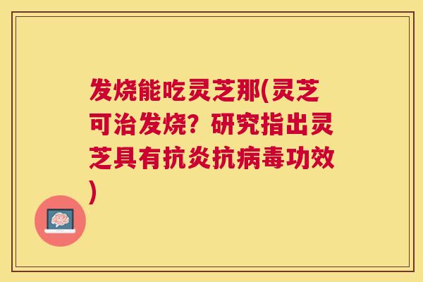 发烧能吃灵芝那(灵芝可发烧？研究指出灵芝具有抗功效)