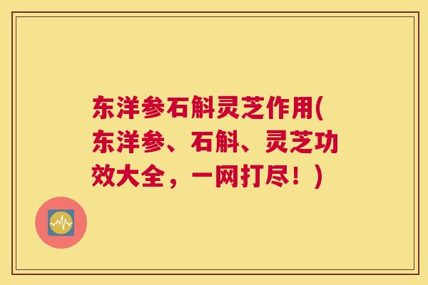 东洋参石斛灵芝作用(东洋参、石斛、灵芝功效大全，一网打尽！)
