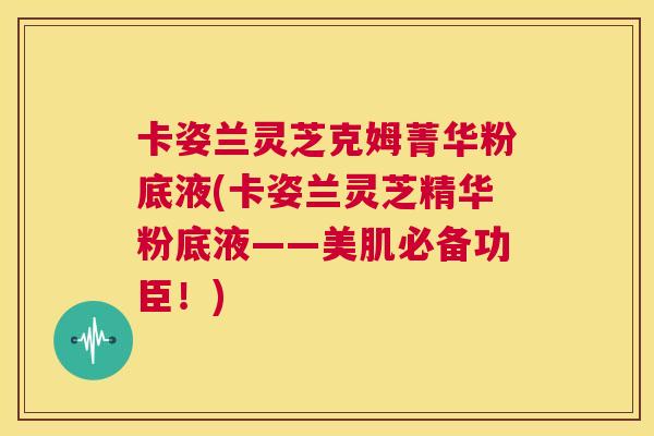 卡姿兰灵芝克姆菁华粉底液(卡姿兰灵芝精华粉底液——美肌必备功臣！)