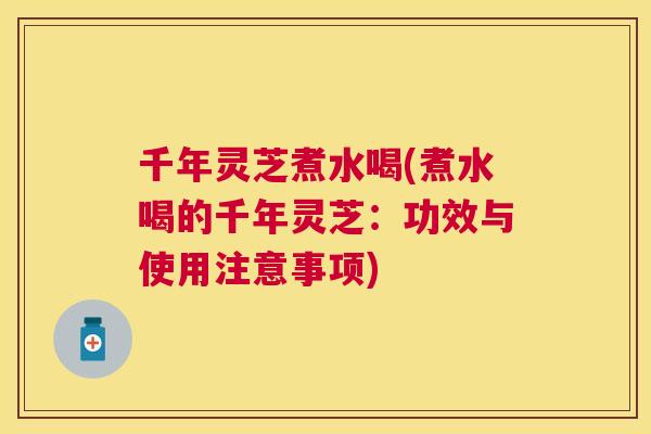 千年灵芝煮水喝(煮水喝的千年灵芝：功效与使用注意事项)
