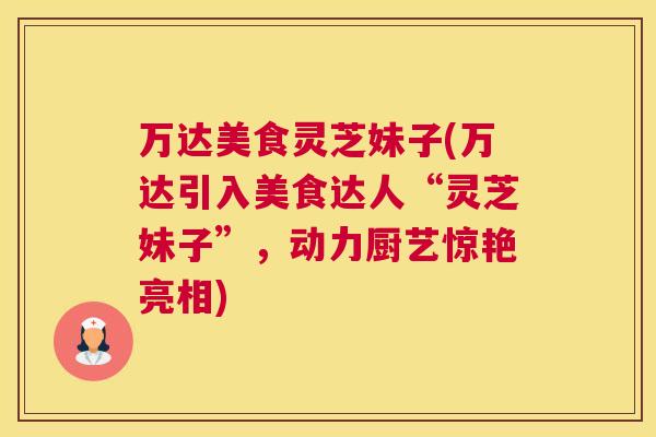 万达美食灵芝妹子(万达引入美食达人“灵芝妹子”，动力厨艺惊艳亮相)