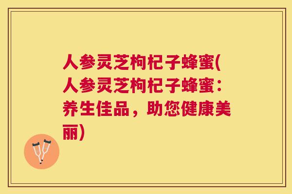人参灵芝枸杞子蜂蜜(人参灵芝枸杞子蜂蜜：养生佳品，助您健康美丽)