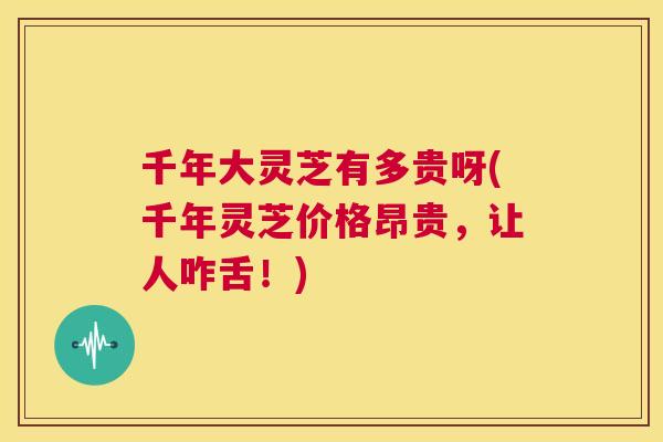 千年大灵芝有多贵呀(千年灵芝价格昂贵，让人咋舌！)