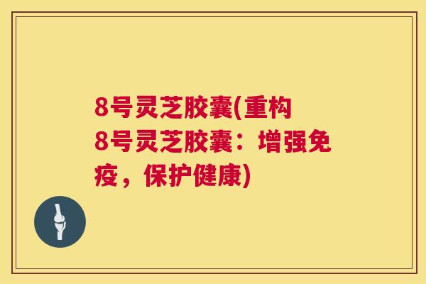 8号灵芝胶囊(重构 8号灵芝胶囊：增强免疫，保护健康)