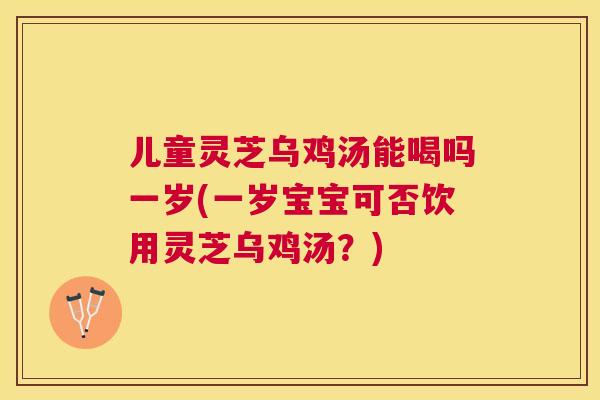 儿童灵芝乌鸡汤能喝吗一岁(一岁宝宝可否饮用灵芝乌鸡汤？)