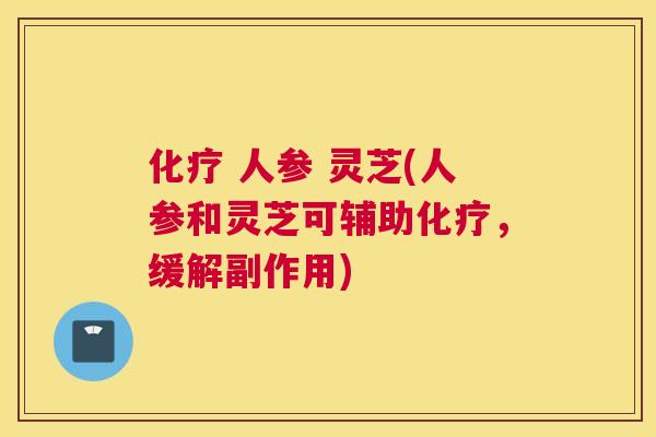  人参 灵芝(人参和灵芝可辅助，缓解副作用)