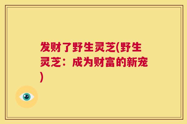 发财了野生灵芝(野生灵芝：成为财富的新宠)