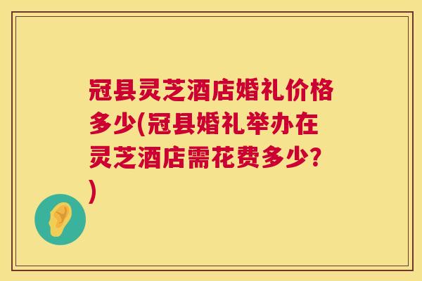 冠县灵芝酒店婚礼价格多少(冠县婚礼举办在灵芝酒店需花费多少？)