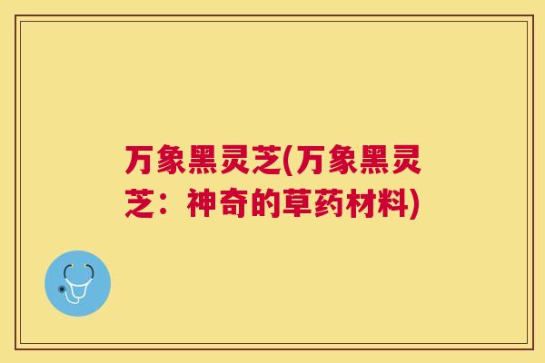 万象黑灵芝(万象黑灵芝：神奇的草药材料)
