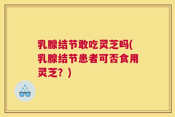 乳腺结节敢吃灵芝吗(乳腺结节患者可否食用灵芝？)