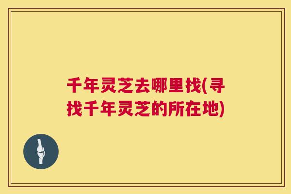 千年灵芝去哪里找(寻找千年灵芝的所在地)