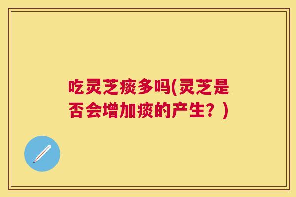 吃灵芝痰多吗(灵芝是否会增加痰的产生？)