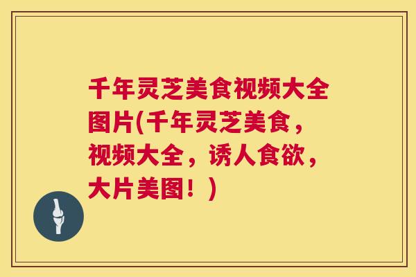 千年灵芝美食视频大全图片(千年灵芝美食，视频大全，诱人，大片美图！)