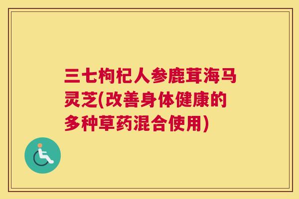三七枸杞人参鹿茸海马灵芝(改善身体健康的多种草药混合使用)