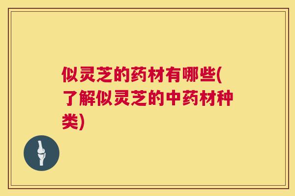 似灵芝的药材有哪些(了解似灵芝的材种类)