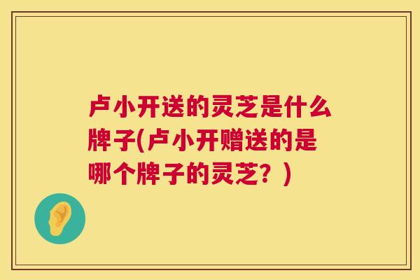 卢小开送的灵芝是什么牌子(卢小开赠送的是哪个牌子的灵芝？)