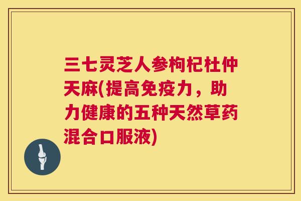 三七灵芝人参枸杞杜仲天麻(提高免疫力，助力健康的五种天然草药混合口服液)