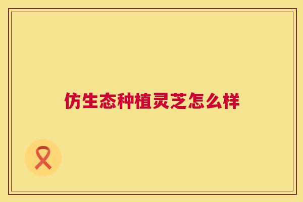 仿生态种植灵芝怎么样