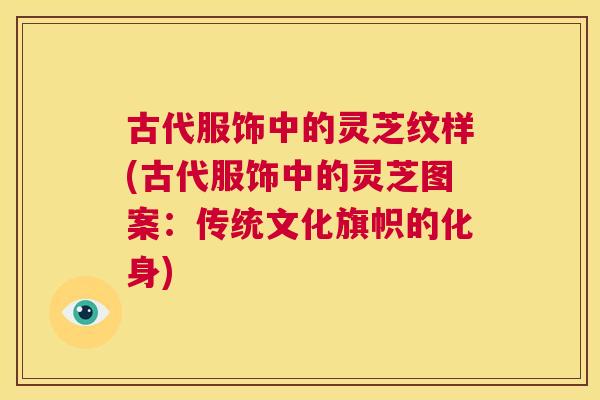 古代服饰中的灵芝纹样(古代服饰中的灵芝图案：传统文化旗帜的化身)