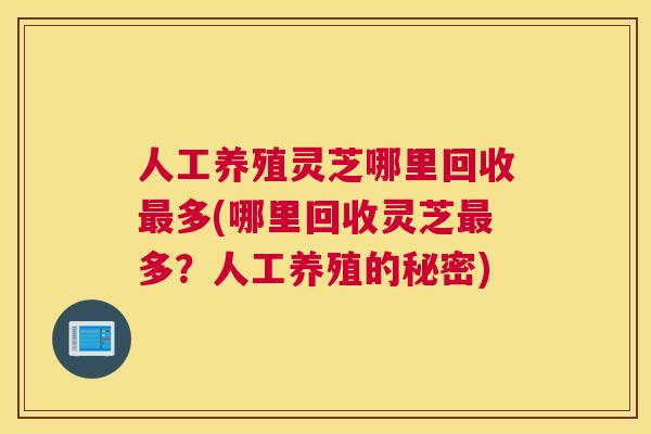 人工养殖灵芝哪里回收多(哪里回收灵芝多？人工养殖的秘密)