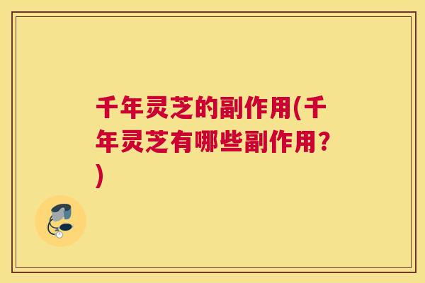 千年灵芝的副作用(千年灵芝有哪些副作用？)