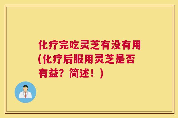 完吃灵芝有没有用(后服用灵芝是否有益？简述！)