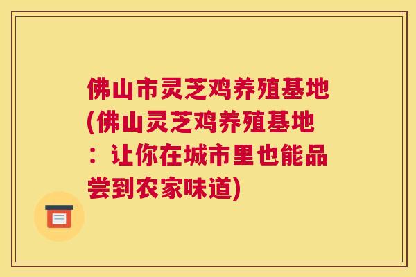 佛山市灵芝鸡养殖基地(佛山灵芝鸡养殖基地：让你在城市里也能品尝到农家味道)
