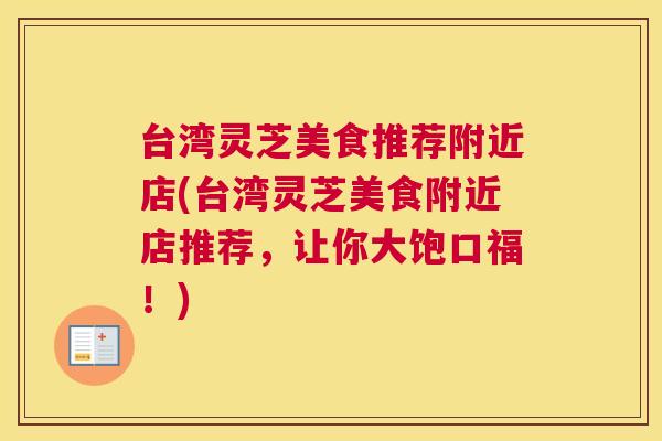 台湾灵芝美食推荐附近店(台湾灵芝美食附近店推荐，让你大饱口福！)