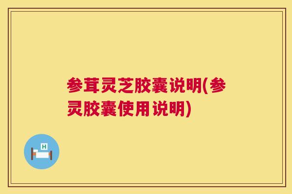 参茸灵芝胶囊说明(参灵胶囊使用说明)
