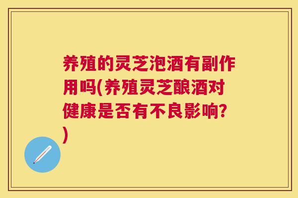 养殖的灵芝泡酒有副作用吗(养殖灵芝酿酒对健康是否有不良影响？)