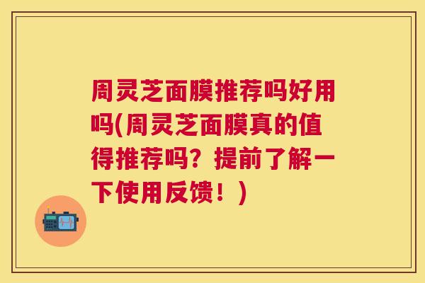 周灵芝面膜推荐吗好用吗(周灵芝面膜真的值得推荐吗？提前了解一下使用反馈！)
