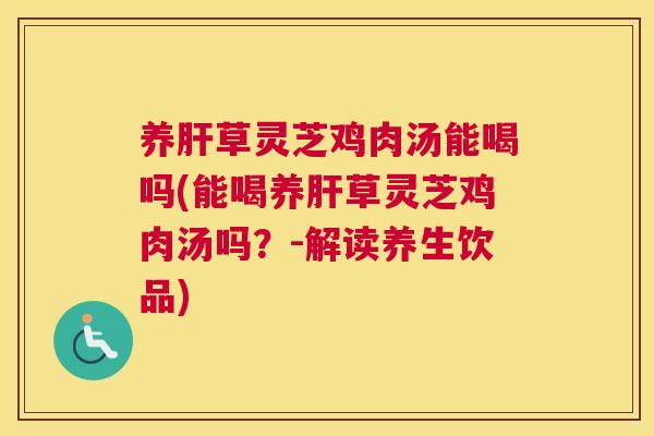 养草灵芝鸡肉汤能喝吗(能喝养草灵芝鸡肉汤吗？-解读养生饮品)