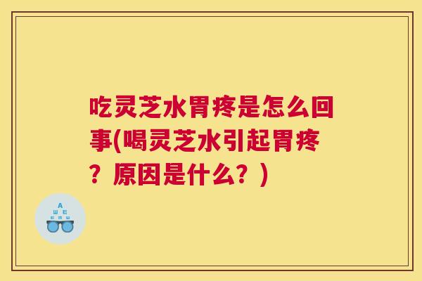 吃灵芝水胃疼是怎么回事(喝灵芝水引起胃疼？原因是什么？)