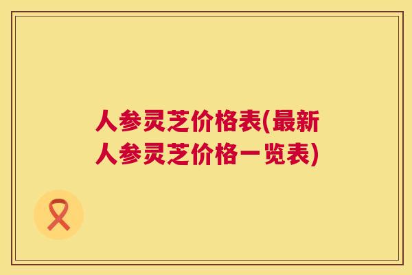 人参灵芝价格表(新人参灵芝价格一览表)