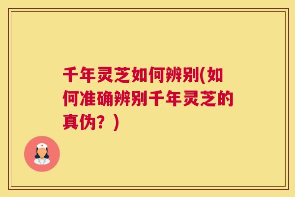 千年灵芝如何辨别(如何准确辨别千年灵芝的真伪？)
