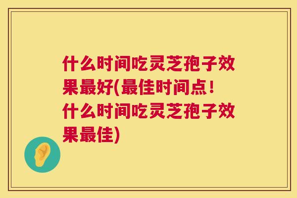 什么时间吃灵芝孢子效果好(佳时间点！什么时间吃灵芝孢子效果佳)