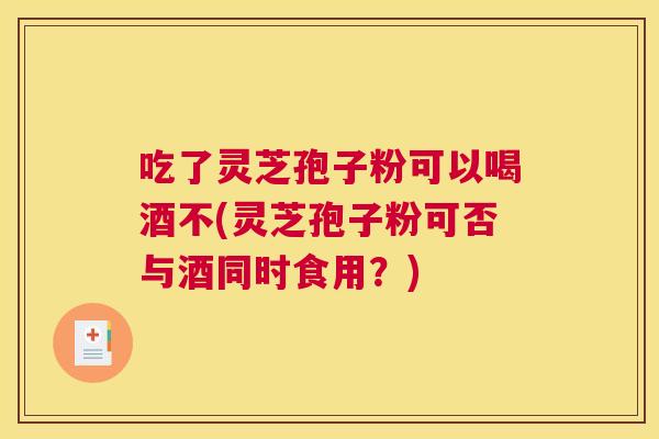 吃了灵芝孢子粉可以喝酒不(灵芝孢子粉可否与酒同时食用？)