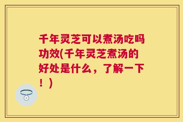 千年灵芝可以煮汤吃吗功效(千年灵芝煮汤的好处是什么，了解一下！)