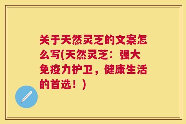 关于天然灵芝的文案怎么写(天然灵芝：强大免疫力护卫，健康生活的首选！)