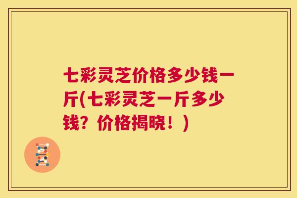 七彩灵芝价格多少钱一斤(七彩灵芝一斤多少钱？价格揭晓！)