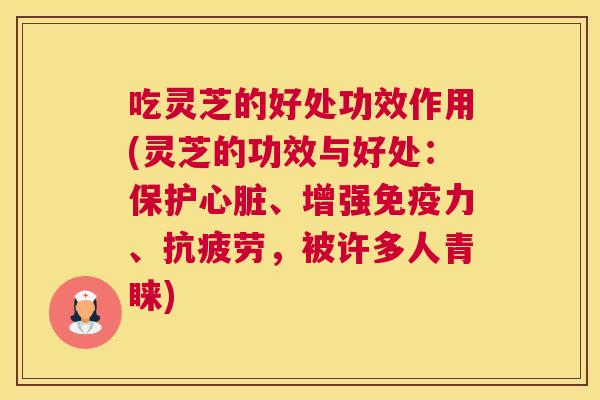 吃灵芝的好处功效作用(灵芝的功效与好处：保护、增强免疫力、，被许多人青睐)