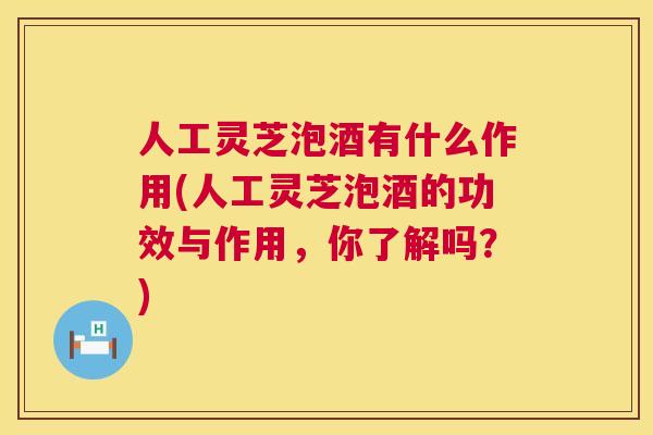 人工灵芝泡酒有什么作用(人工灵芝泡酒的功效与作用，你了解吗？)
