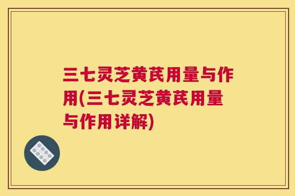 三七灵芝黄芪用量与作用(三七灵芝黄芪用量与作用详解)
