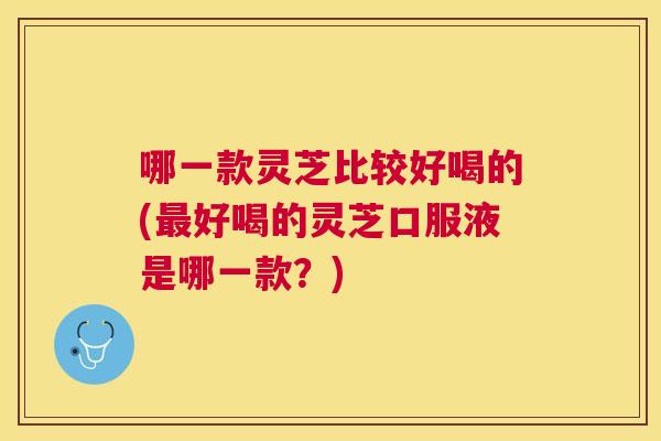 哪一款灵芝比较好喝的(好喝的灵芝口服液是哪一款？)