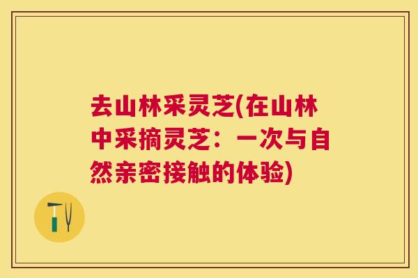 去山林采灵芝(在山林中采摘灵芝：一次与自然亲密接触的体验)