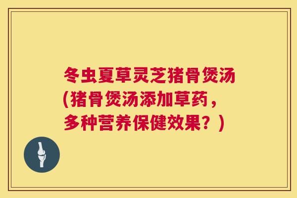 冬虫夏草灵芝猪骨煲汤(猪骨煲汤添加草药，多种营养保健效果？)