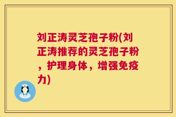 刘正涛灵芝孢子粉(刘正涛推荐的灵芝孢子粉，护理身体，增强免疫力)
