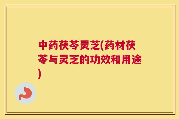 茯苓灵芝(药材茯苓与灵芝的功效和用途)